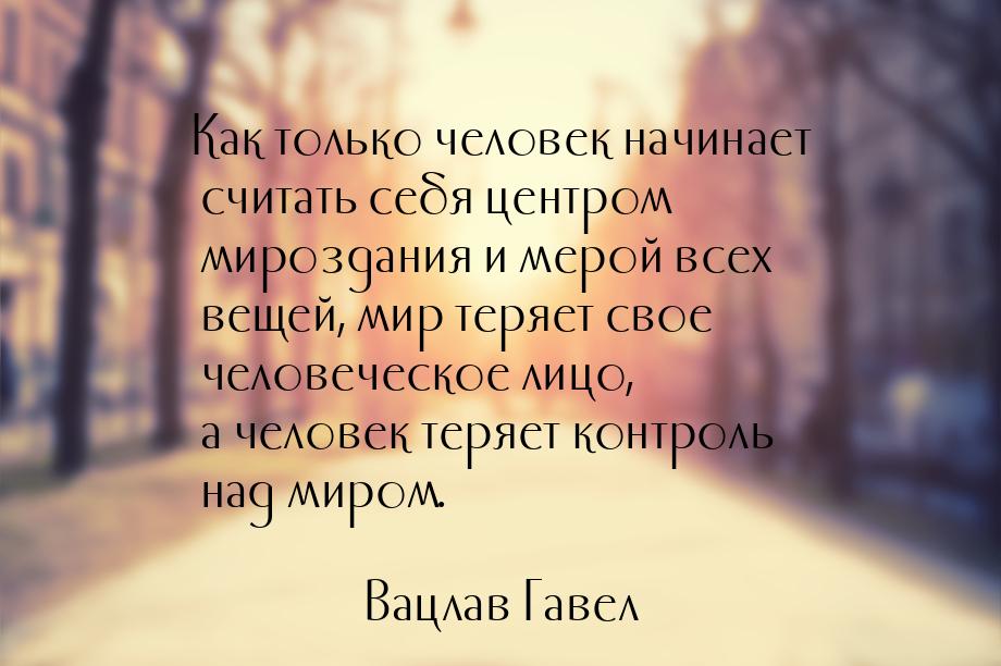 Как только человек начинает считать себя центром мироздания и мерой всех вещей, мир теряет