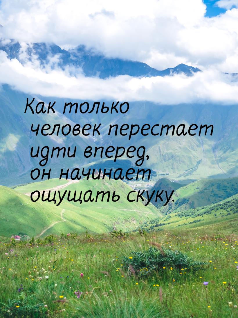 Как только человек перестает идти вперед, он начинает ощущать скуку.