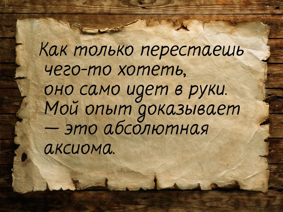 Как только перестаешь чего-то хотеть, оно само идет в руки. Мой опыт доказывает — это абсо