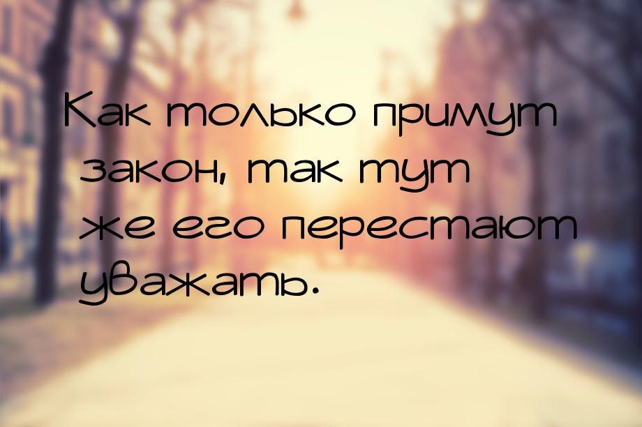 Как только примут закон, так тут же его перестают уважать.