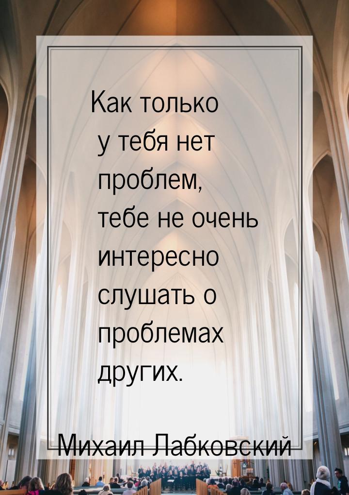 Как только у тебя нет проблем, тебе не очень интересно слушать о проблемах других.