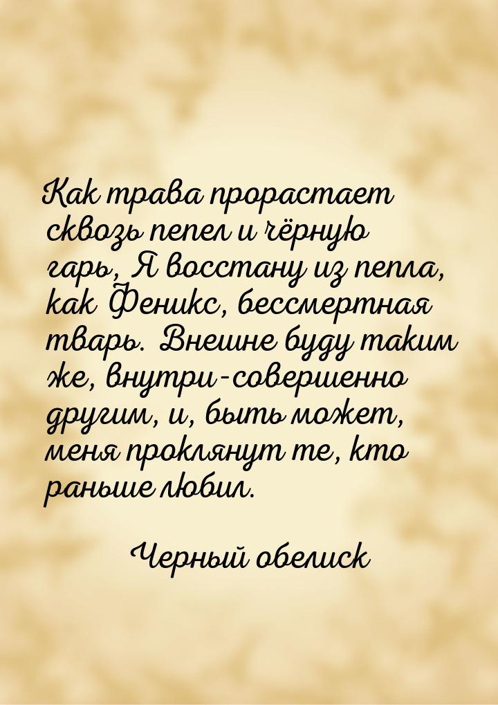 Как трава прорастает сквозь пепел и чёрную гарь, Я восстану из пепла, как Феникс, бессмерт