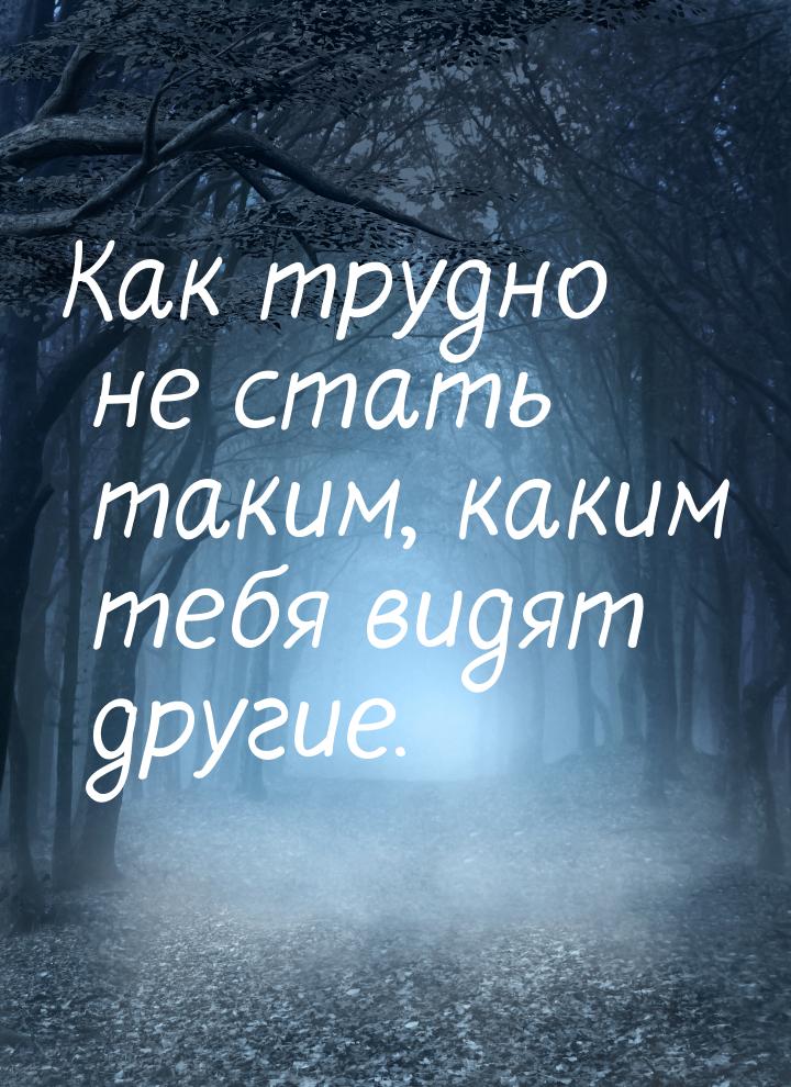 Как трудно не стать таким, каким тебя видят другие.