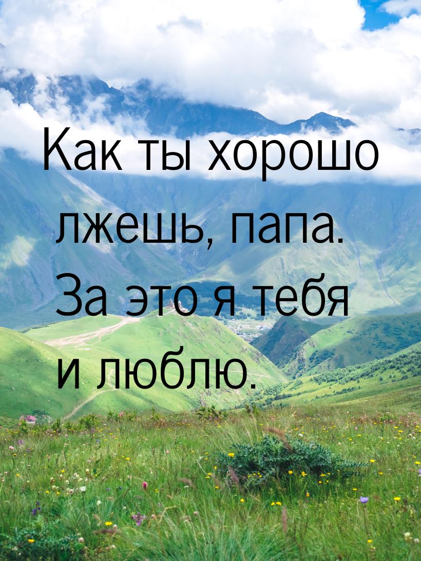 Как ты хорошо лжешь, папа. За это я тебя и люблю.