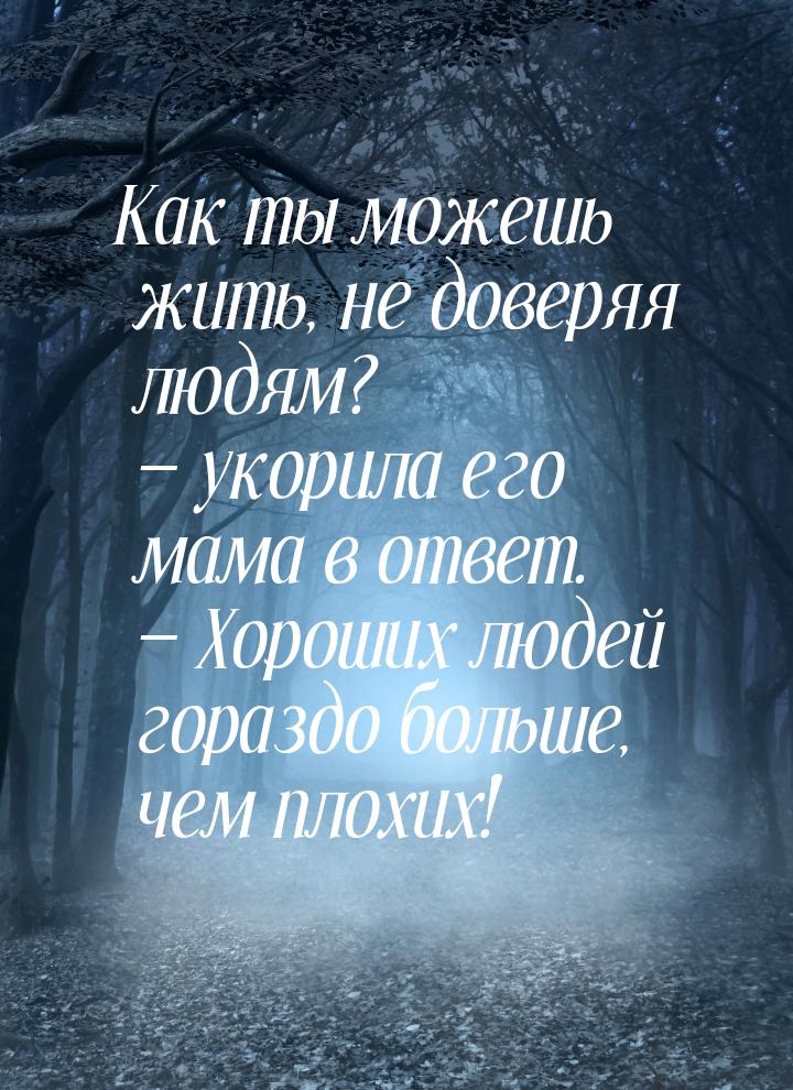 Как ты можешь жить, не доверяя людям? — укорила его мама в ответ. — Хороших людей гораздо 