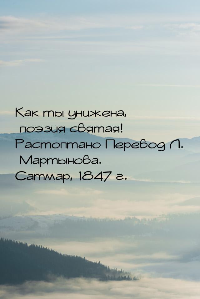 Как ты унижена, поэзия святая! Растоптано Перевод Л. Мартынова. Сатмар, 1847 г.