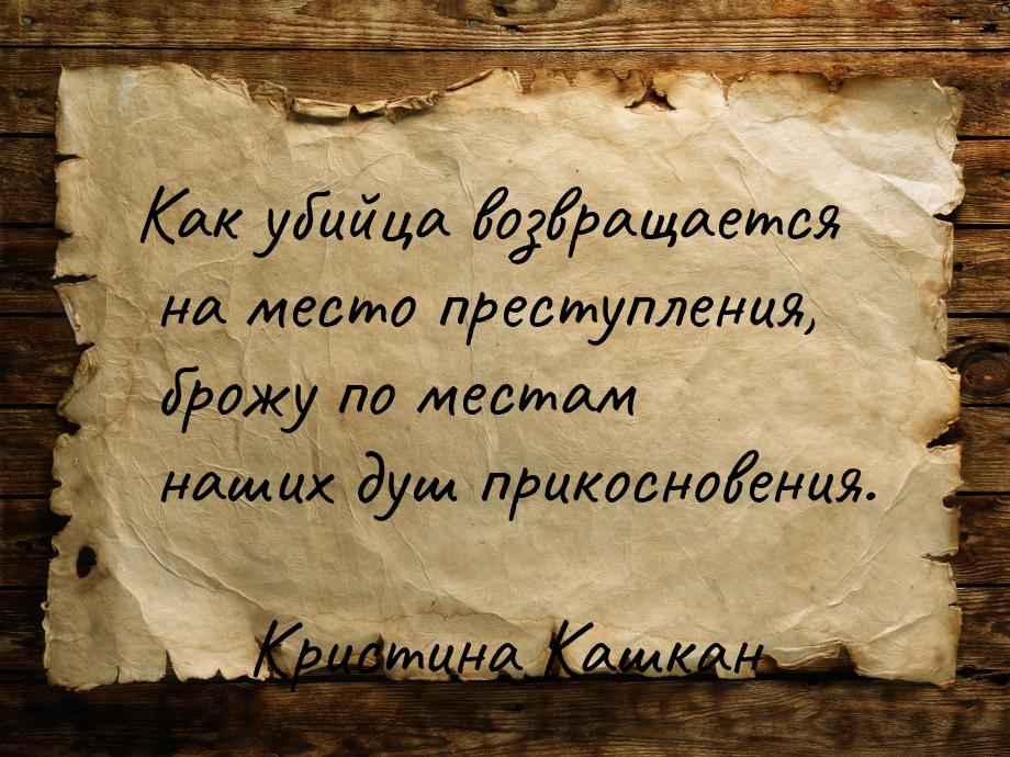 Как убийца возвращается на место преступления, брожу по местам наших душ прикосновения.