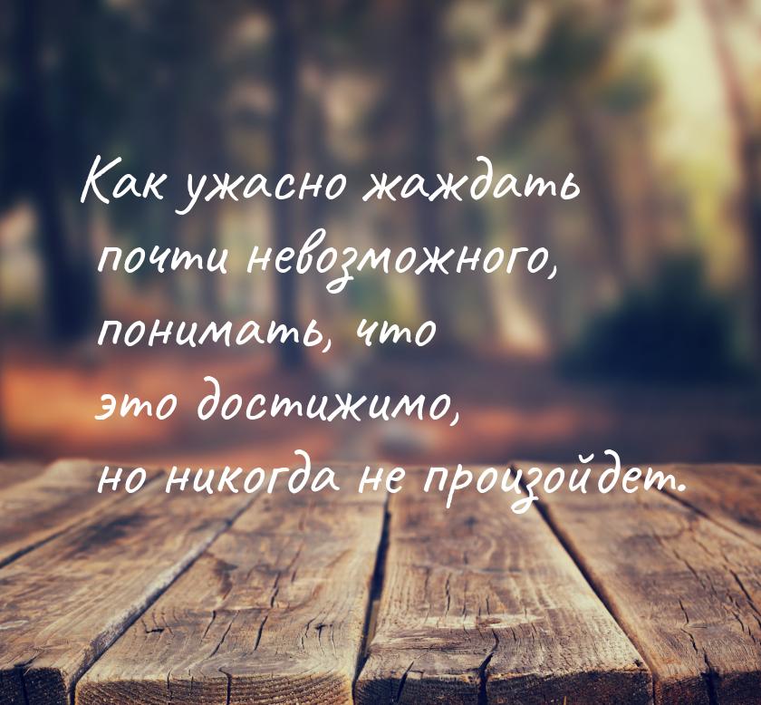 Как ужасно жаждать почти невозможного, понимать, что это достижимо, но никогда не произойд