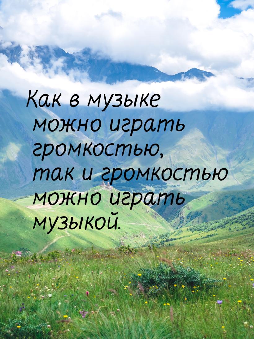 Как в музыке можно играть громкостью, так и громкостью можно играть музыкой.