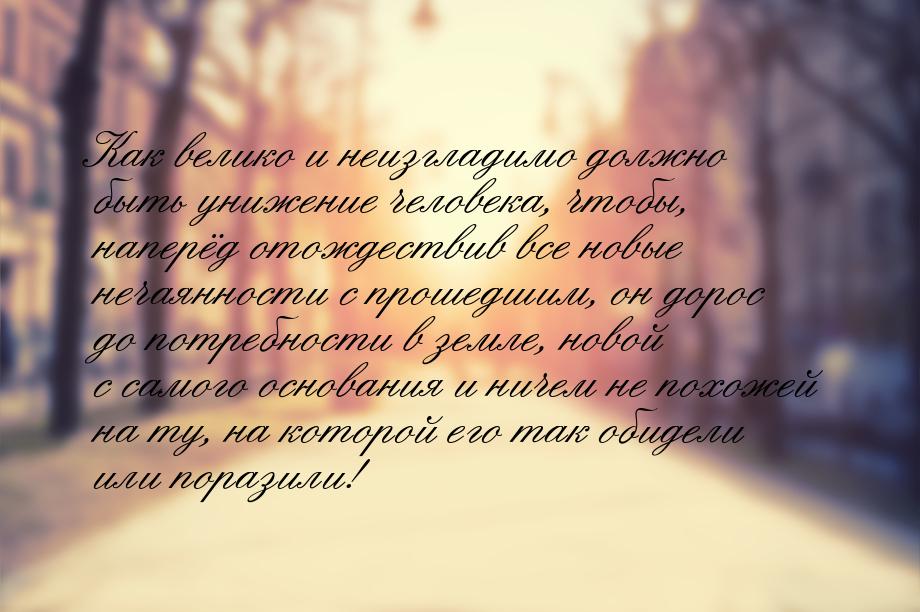 Как велико и неизгладимо должно быть унижение человека, чтобы, наперёд отождествив все нов