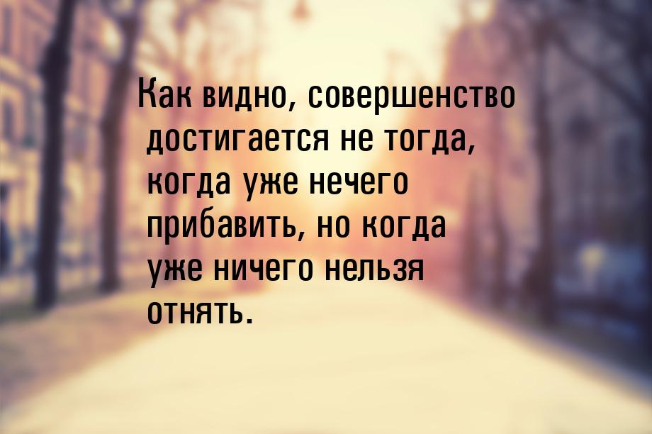 Как видно, совершенство достигается не тогда, когда уже нечего прибавить, но когда уже нич