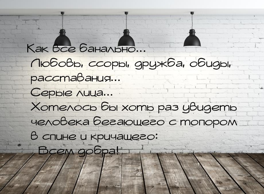 Как все банально... Любовь, ссоры, дружба, обиды, расставания... Серые лица... Хотелось бы