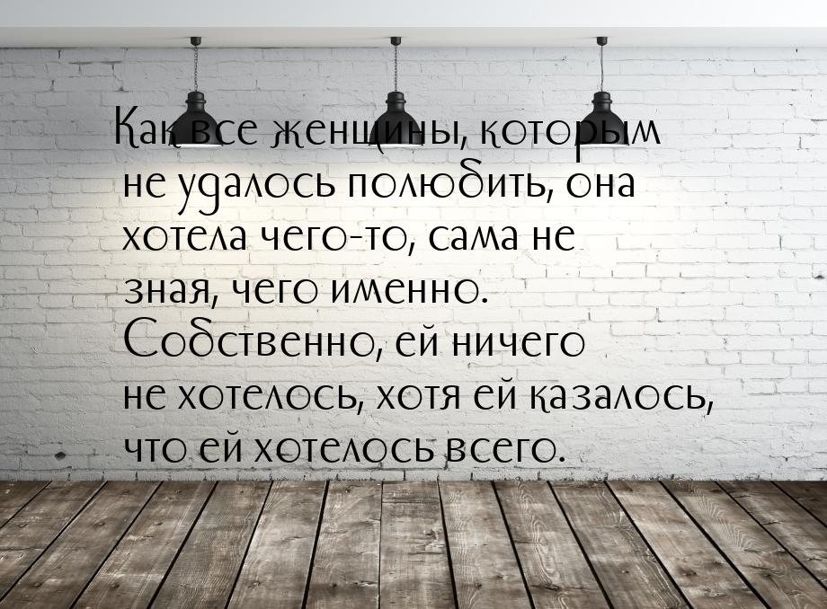 Как все женщины, которым не удалось полюбить, она хотела чего-то, сама не зная, чего именн