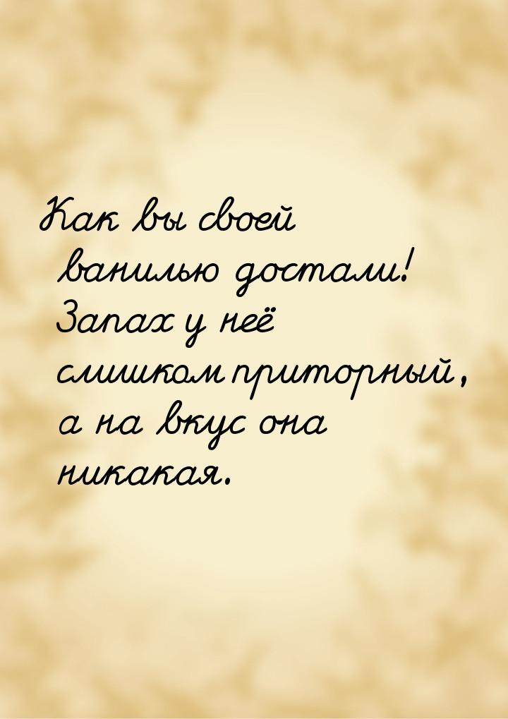 Как  вы своей ванилью достали! Запах у неё слишком приторный, а на вкус она никакая.