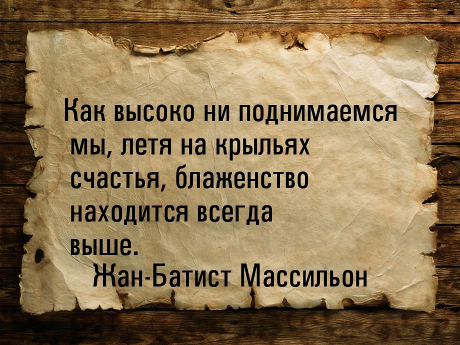 Как высоко ни поднимаемся мы, летя на крыльях счастья, блаженство находится всегда выше.