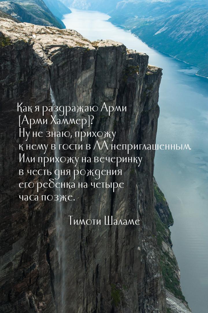 Как я раздражаю Арми [Арми Хаммер]? Ну не знаю, прихожу к нему в гости в ЛА неприглашенным