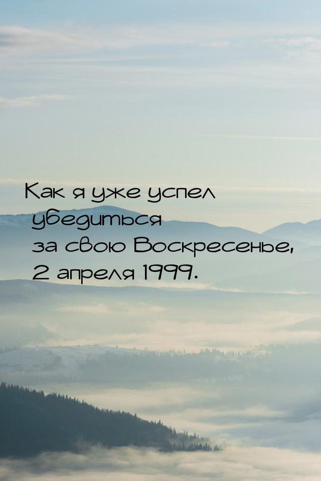 Как я уже успел убедиться за свою Воскресенье, 2 апреля 1999.