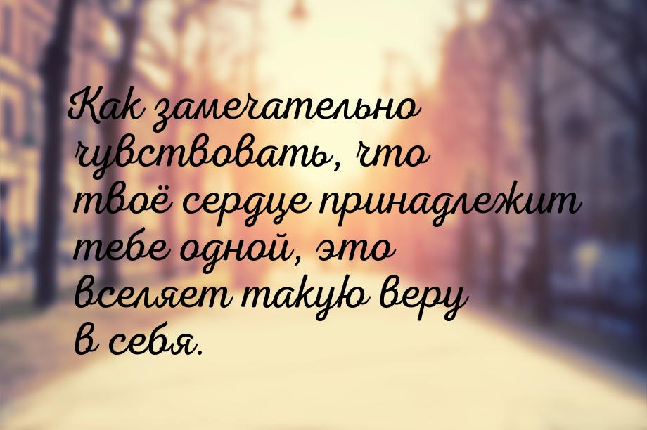 Как замечательно чувствовать, что твоё сердце принадлежит тебе одной, это вселяет такую ве