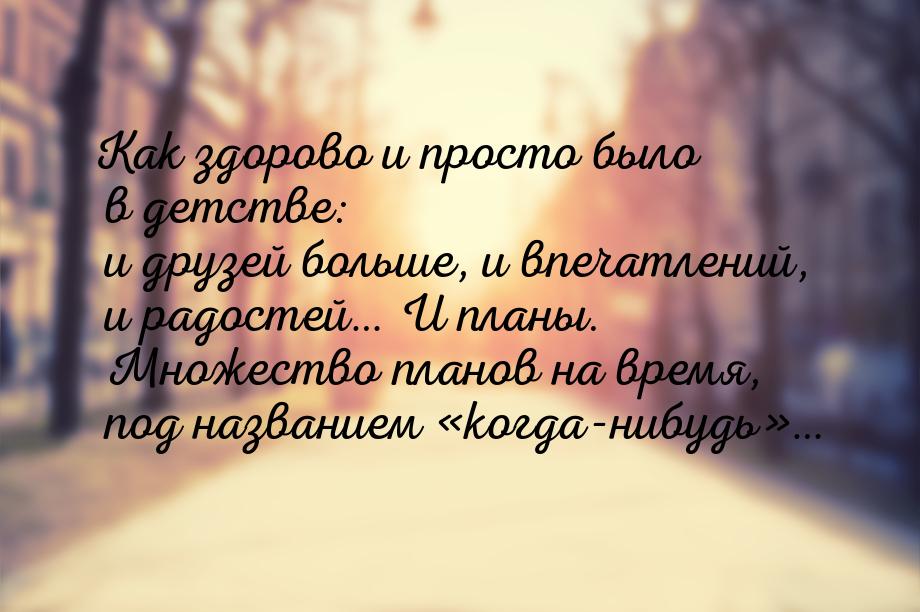 Как здорово и просто было в детстве: и друзей больше, и впечатлений, и радостей… И планы. 