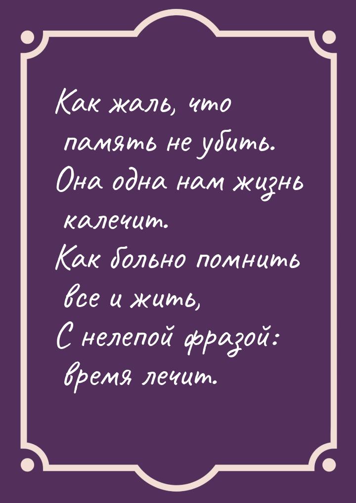 Как жаль, что память не убить. Она одна нам жизнь калечит. Как больно помнить все и жить, 