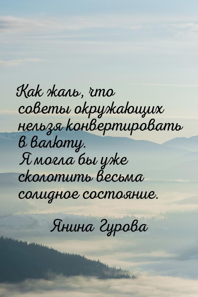 Как жаль, что советы окружающих нельзя конвертировать в валюту. Я могла бы уже сколотить в