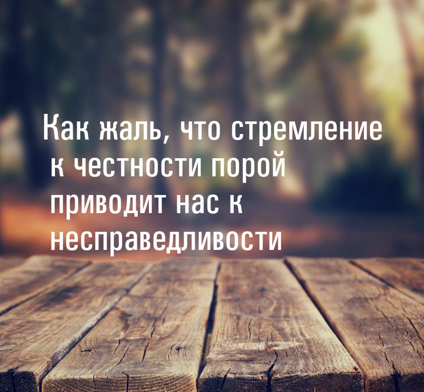 Как жаль, что стремление к честности порой приводит нас к несправедливости