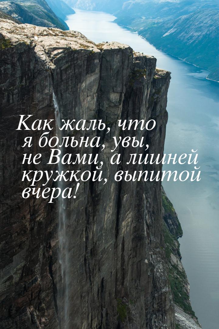 Как жаль, что я больна, увы, не Вами, а лишней кружкой, выпитой вчера!