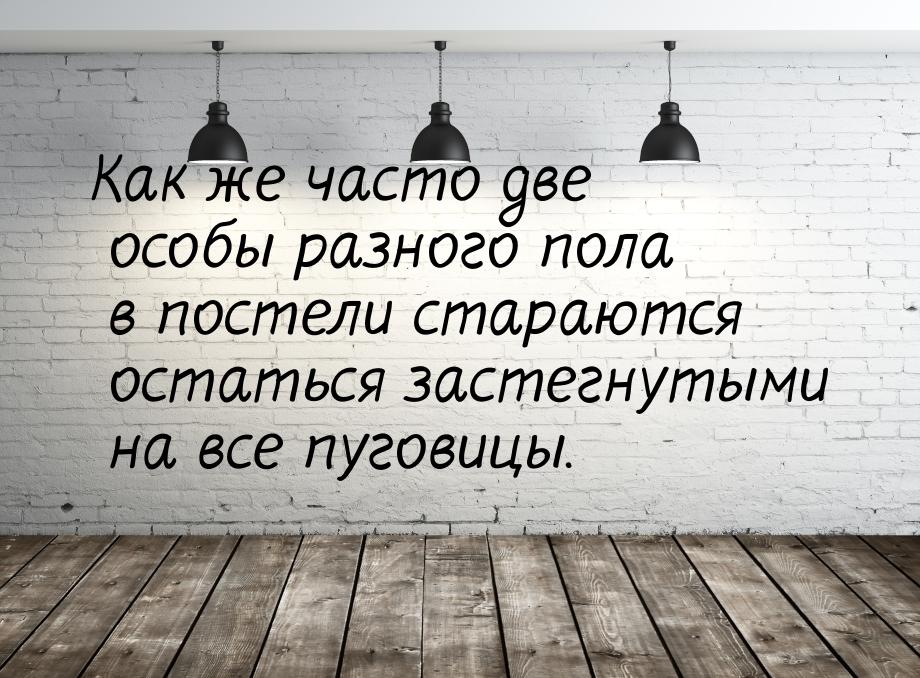 Как же часто две особы разного пола в постели стараются остаться застегнутыми на все пугов