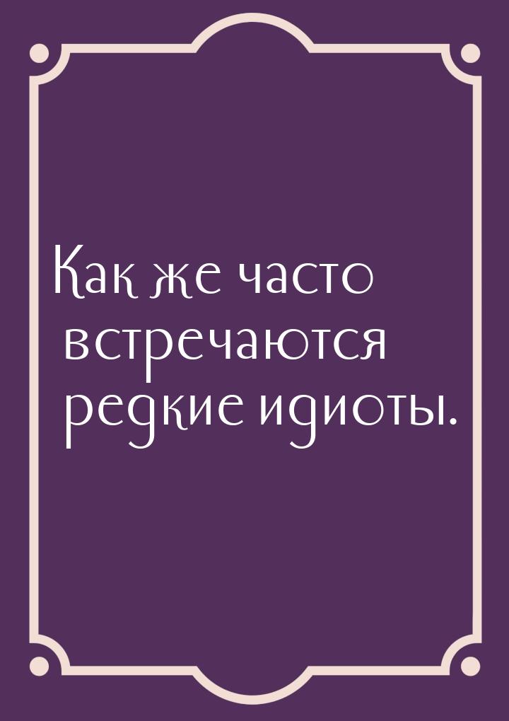 Как же часто встречаются редкие идиоты.