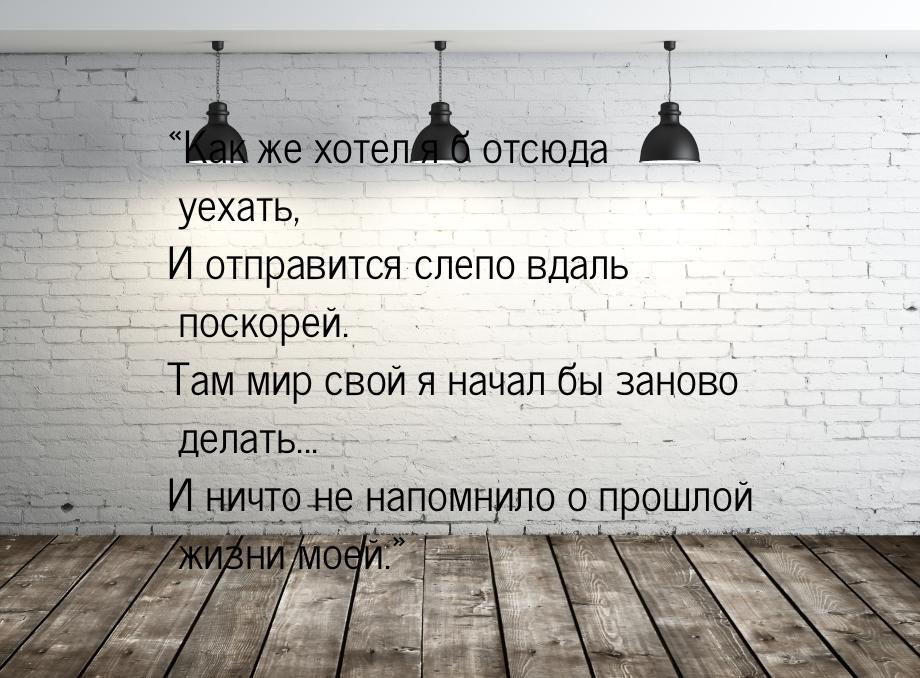 Как же хотел я б отсюда уехать, И отправится слепо вдаль поскорей. Там мир свой я н