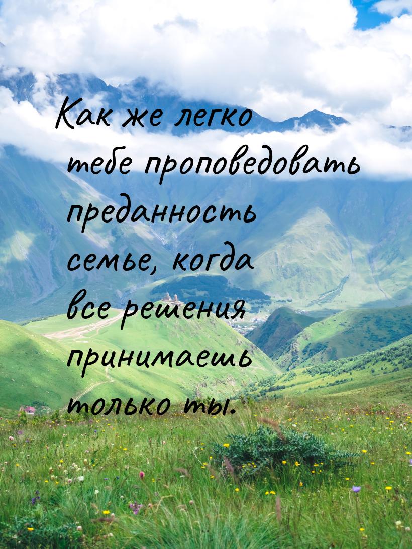 Как же легко тебе проповедовать преданность семье, когда все решения принимаешь только ты.