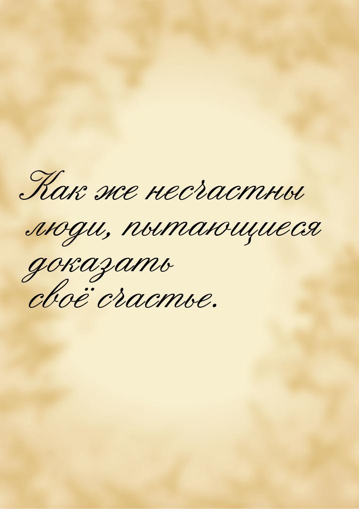 Как же несчастны люди, пытающиеся доказать своё счастье.