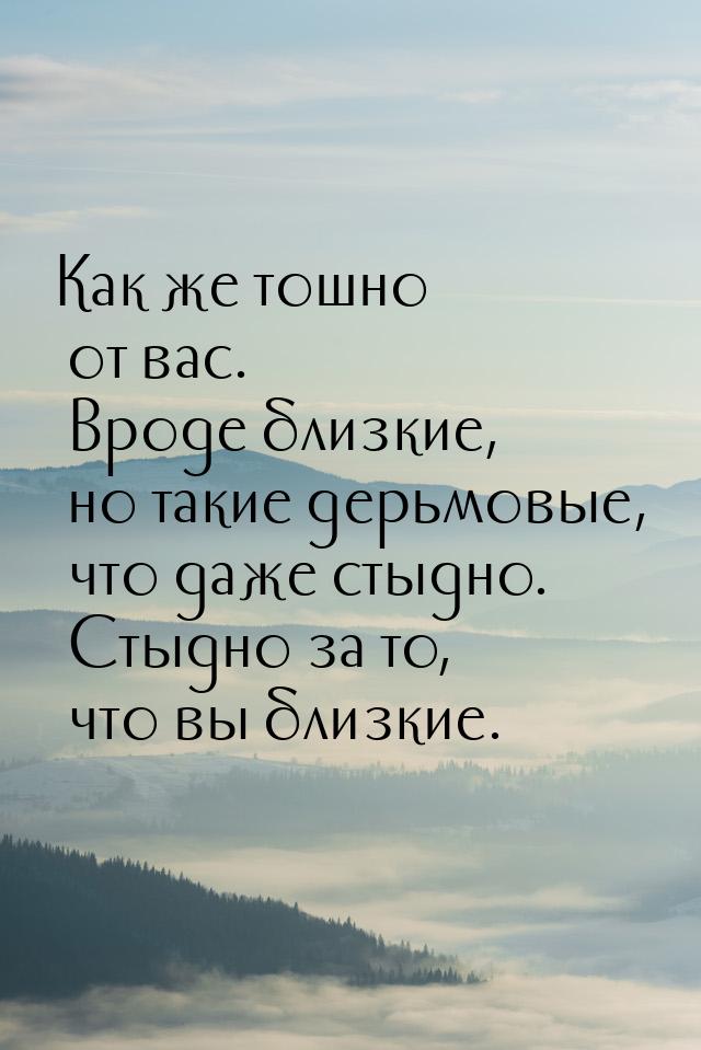 Как же тошно от вас. Вроде близкие, но такие дерьмовые, что даже стыдно. Стыдно за то, что