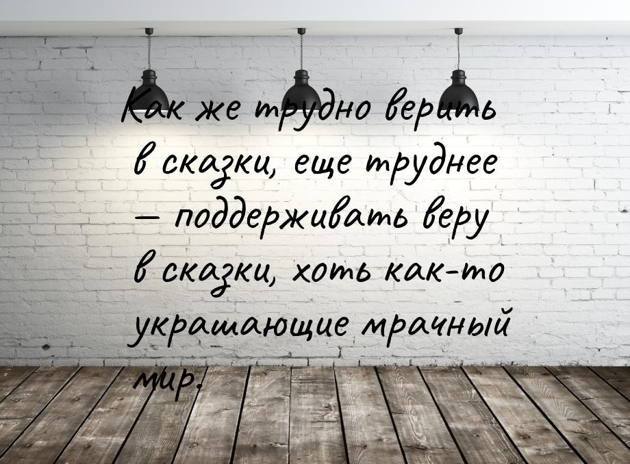 Как же трудно верить в сказки, еще труднее — поддерживать веру в сказки, хоть как-то украш