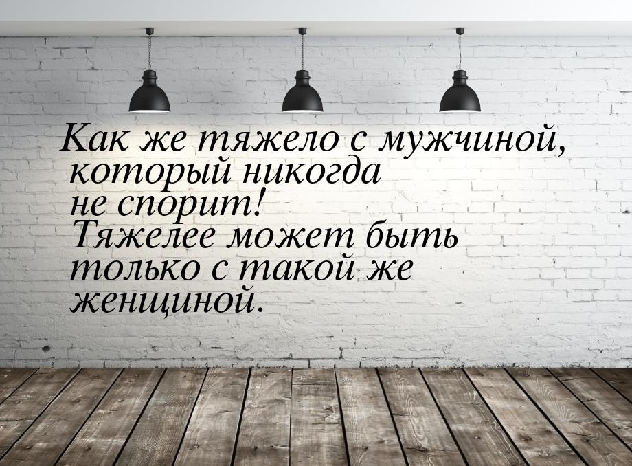 Как же тяжело с мужчиной, который никогда не спорит! Тяжелее может быть только с такой же 