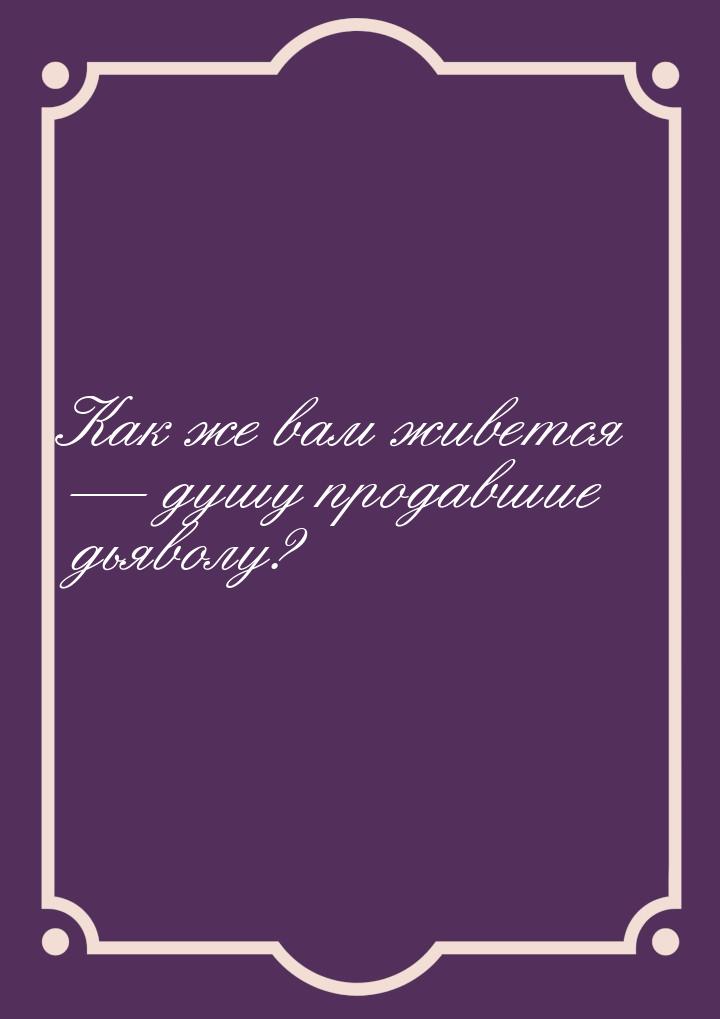 Как же вам живется — душу продавшие дьяволу?