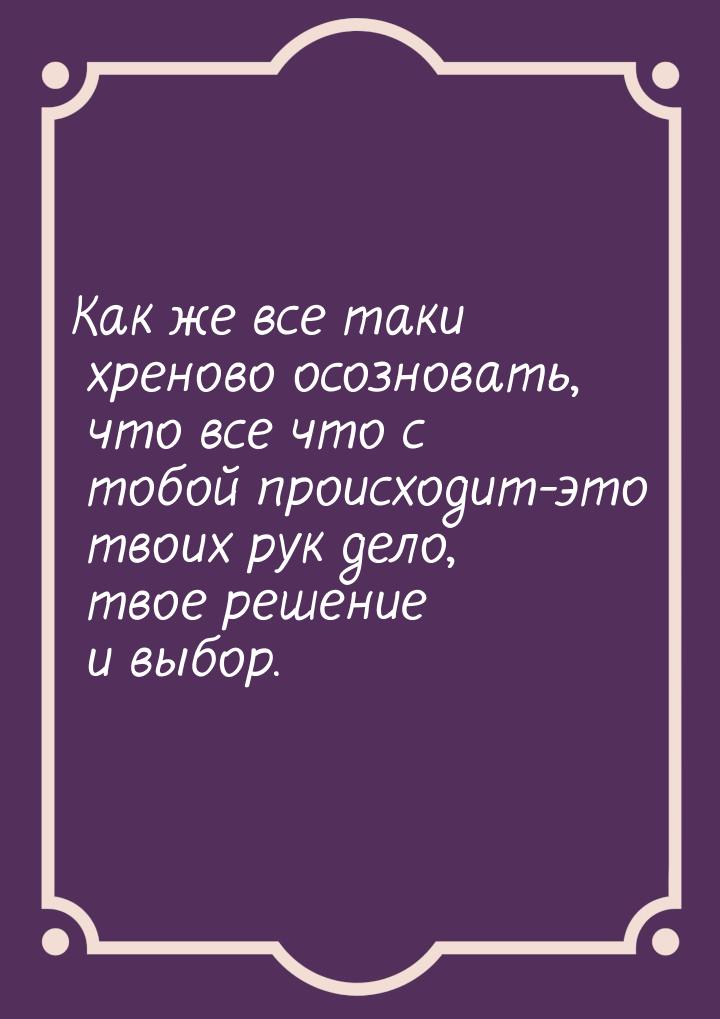 Как же все таки хреново осозновать, что все что с тобой происходит-это твоих рук дело, тво