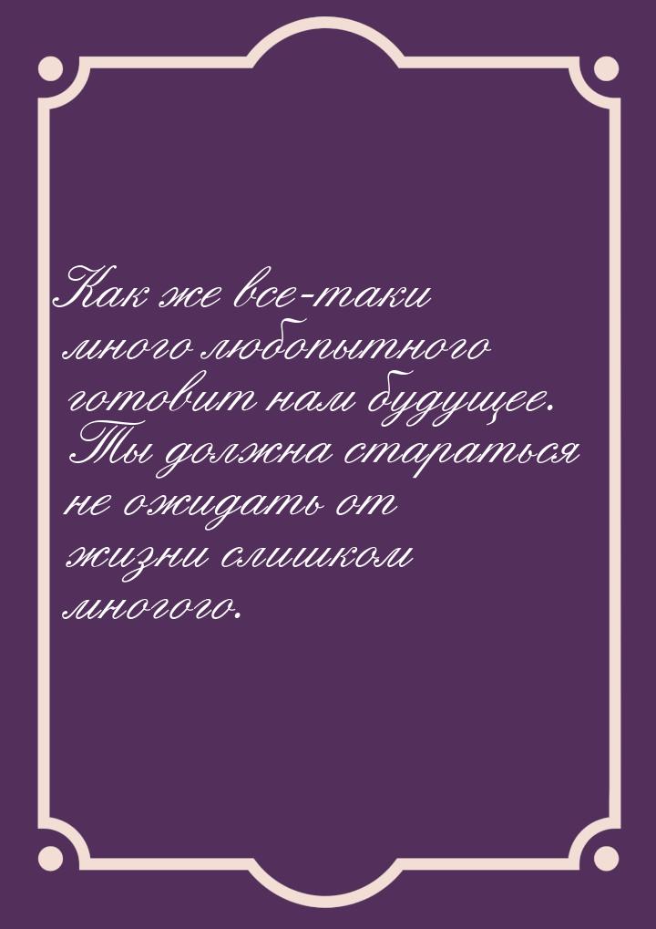 Как же все-таки много любопытного готовит нам будущее. Ты должна стараться не ожидать от ж