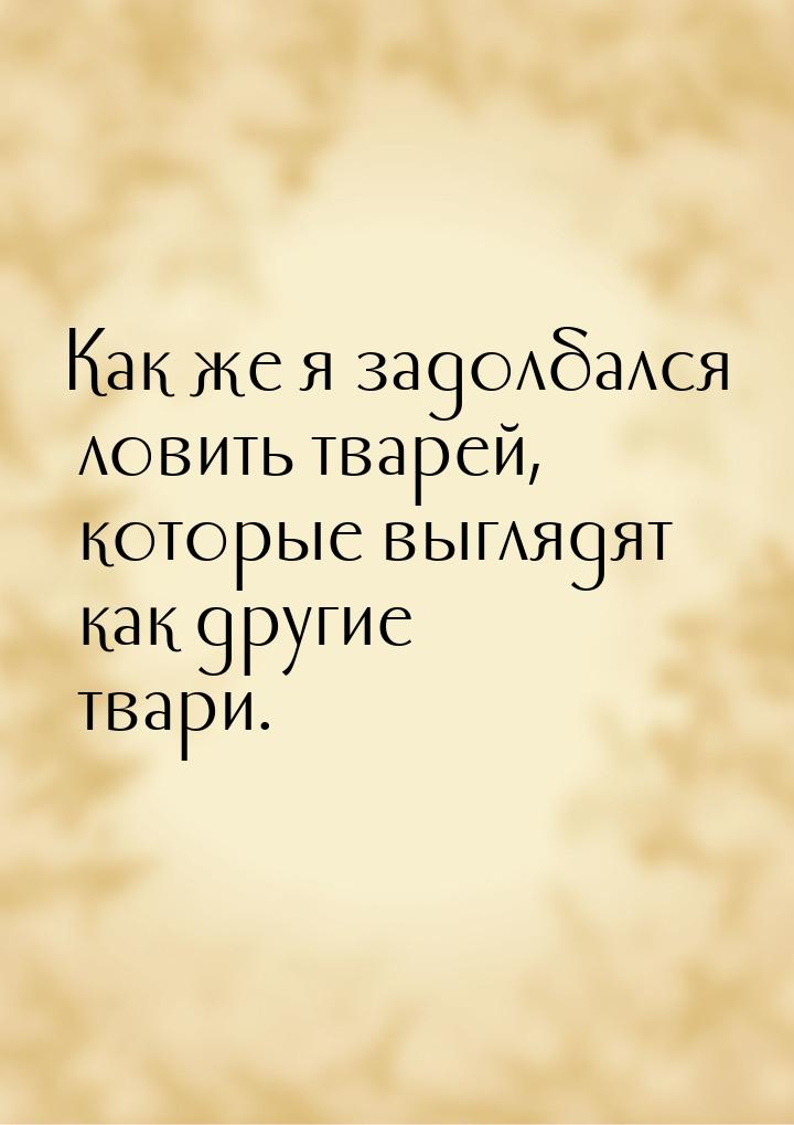 Как же я задолбался ловить тварей, которые выглядят как другие твари.