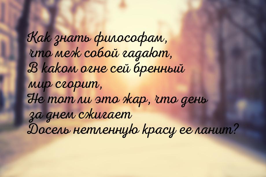 Как знать философам, что меж собой гадают, В каком огне сей бренный мир сгорит, Не тот ли 