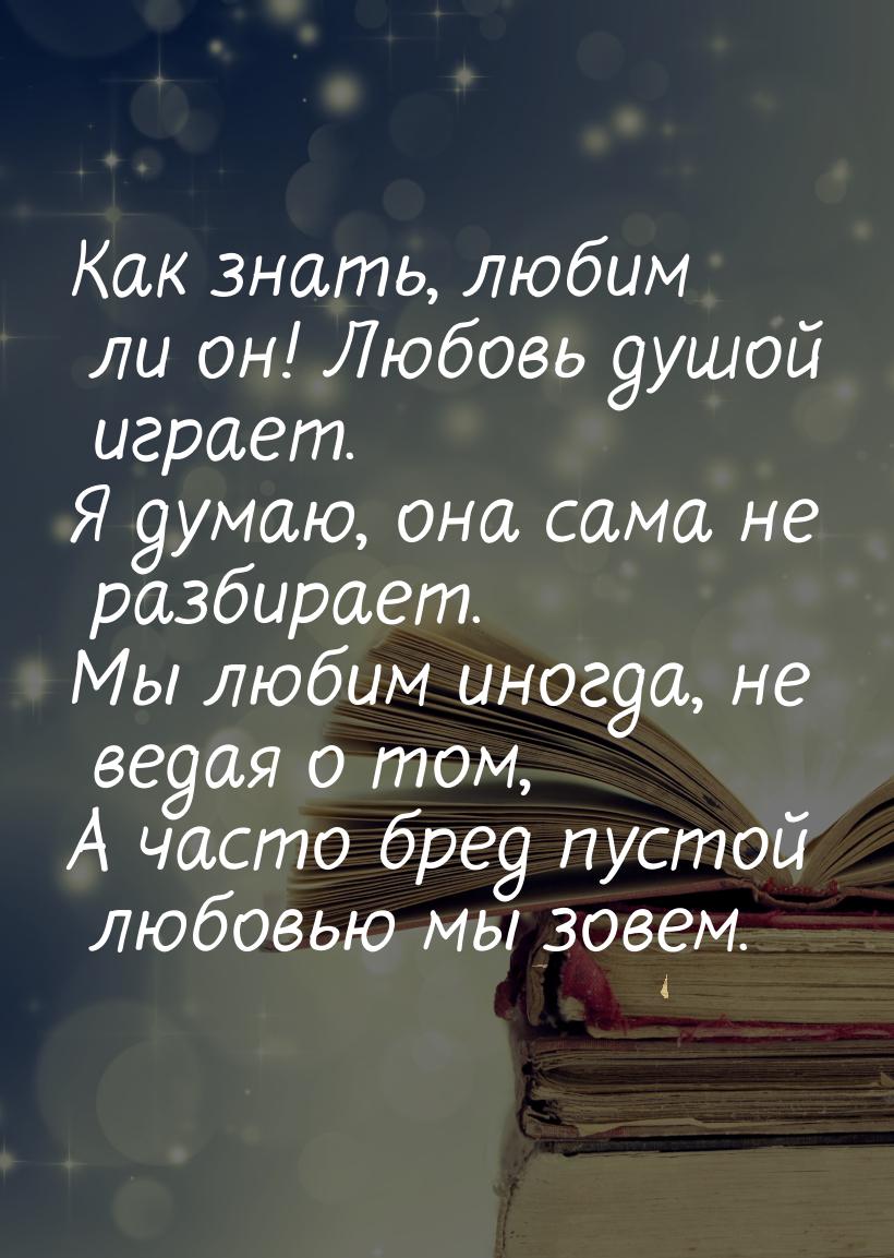 Как знать, любим ли он! Любовь душой играет. Я думаю, она сама не разбирает. Мы любим иног