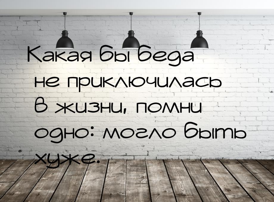 Какая бы беда не приключилась в жизни, помни одно: могло быть хуже.