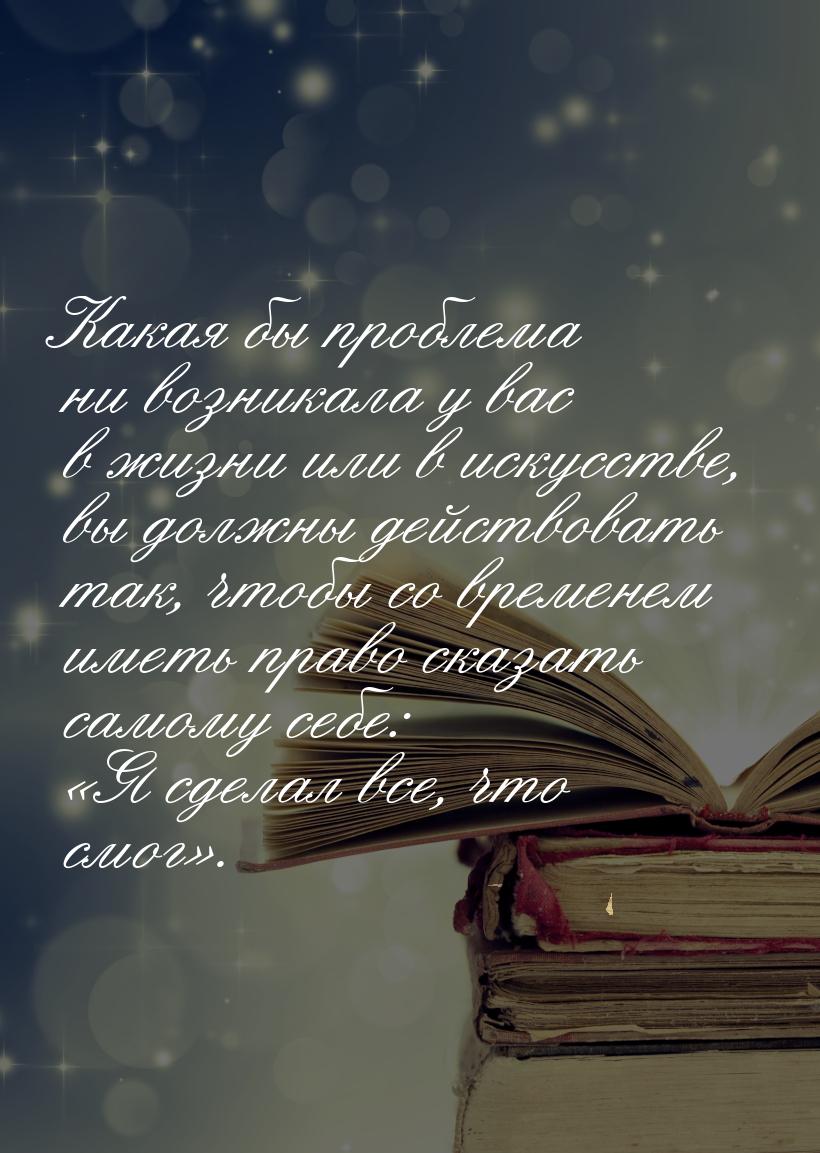 Какая бы проблема ни возникала у вас в жизни или в искусстве, вы должны действовать так, ч