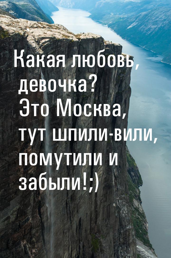 Какая любовь, девочка? Это Москва, тут шпили-вили, помутили и забыли!;)