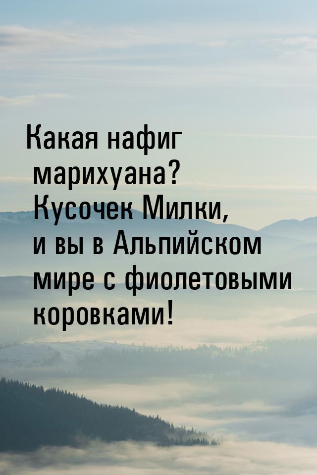 Какая нафиг марихуана? Кусочек Милки, и вы в Альпийском мире с фиолетовыми коровками!