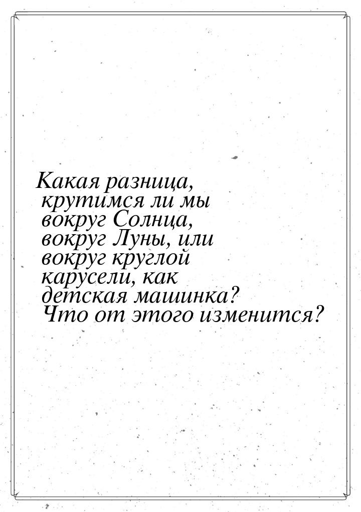 Какая разница, крутимся ли мы вокруг Солнца, вокруг Луны, или вокруг круглой карусели, как