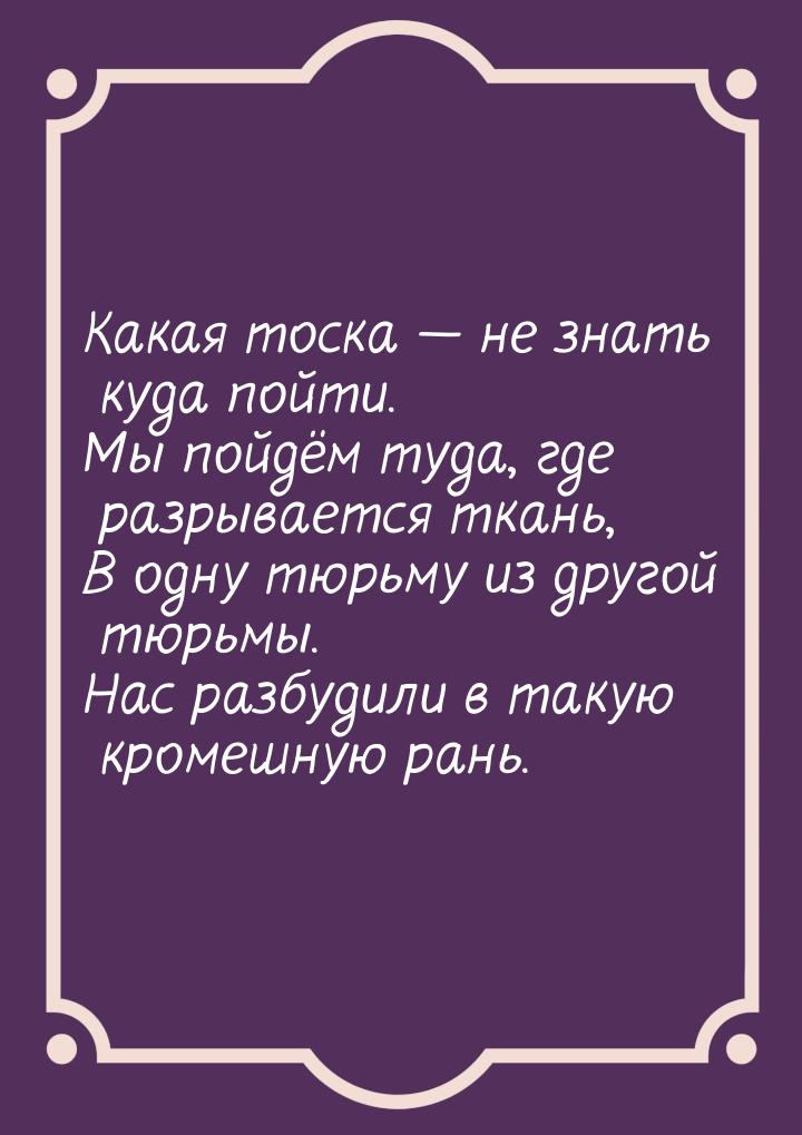 Какая тоска  не знать куда пойти. Мы пойдём туда, где разрывается ткань, В одну тюр