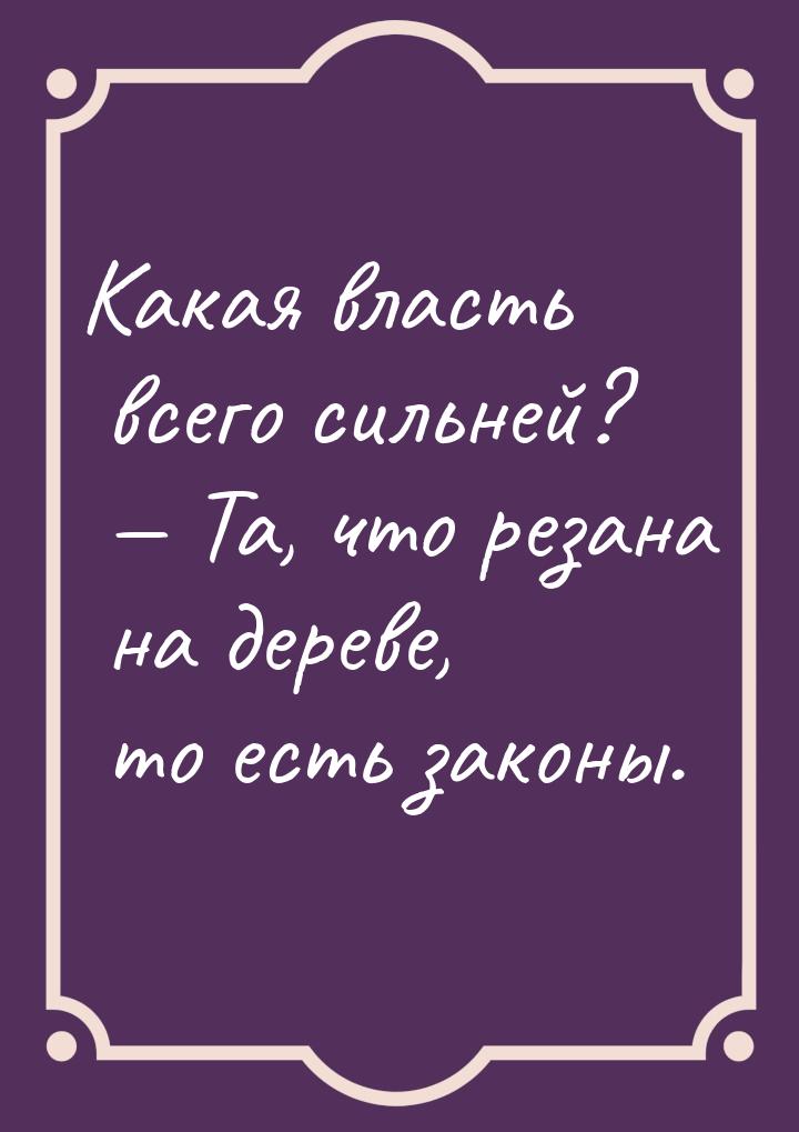 Какая власть всего сильней?  Та, что резана на дереве, то есть законы.