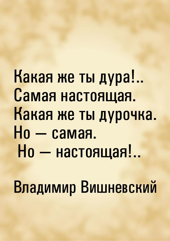 Какая же ты дура!.. Самая настоящая. Какая же ты дурочка. Но  самая. Но  нас