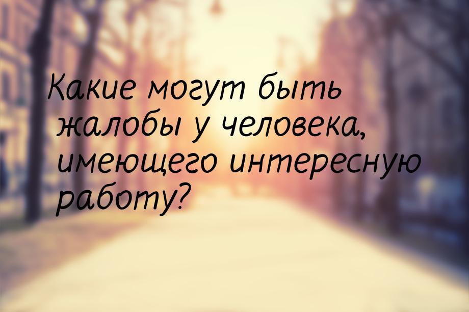 Какие могут быть жалобы у человека, имеющего интересную работу?